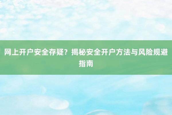 网上开户安全存疑？揭秘安全开户方法与风险规避指南