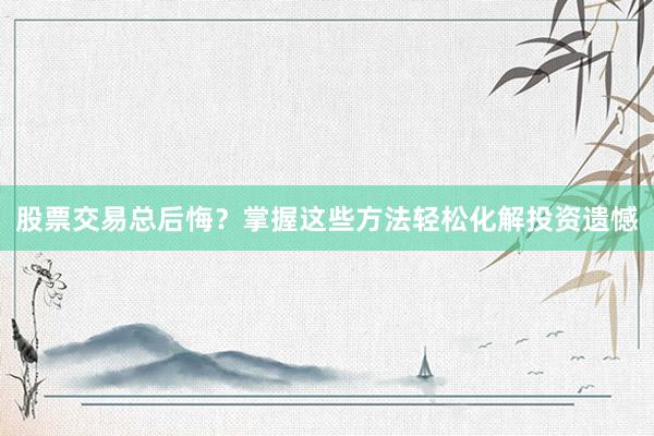 股票交易总后悔？掌握这些方法轻松化解投资遗憾