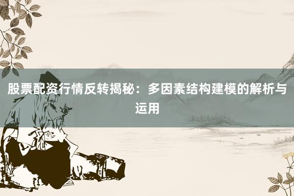 股票配资行情反转揭秘：多因素结构建模的解析与运用