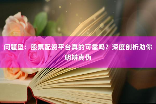 问题型：股票配资平台真的可靠吗？深度剖析助你明辨真伪