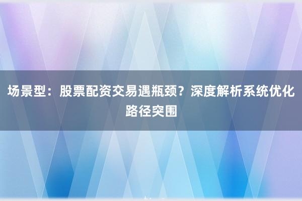 场景型：股票配资交易遇瓶颈？深度解析系统优化路径突围