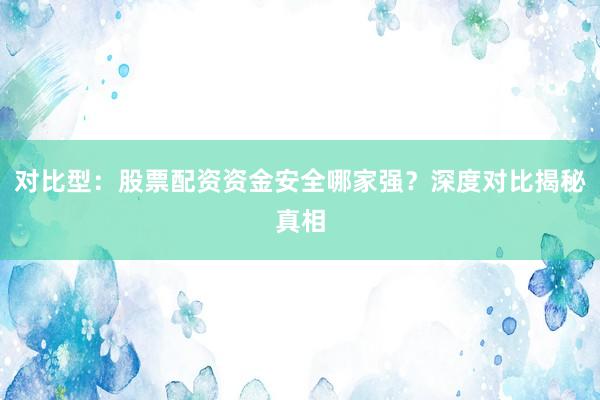 对比型：股票配资资金安全哪家强？深度对比揭秘真相