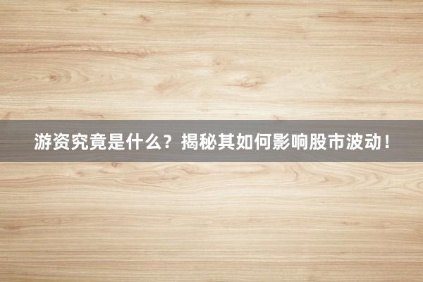 游资究竟是什么？揭秘其如何影响股市波动！