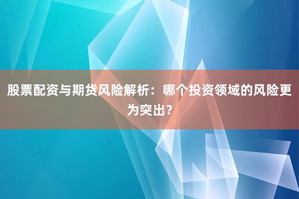 股票配资与期货风险解析：哪个投资领域的风险更为突出？
