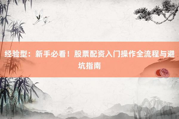 经验型：新手必看！股票配资入门操作全流程与避坑指南