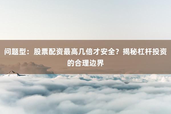 问题型：股票配资最高几倍才安全？揭秘杠杆投资的合理边界