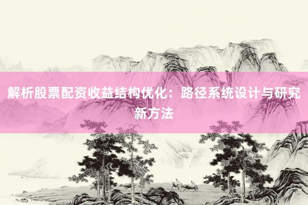 解析股票配资收益结构优化：路径系统设计与研究新方法
