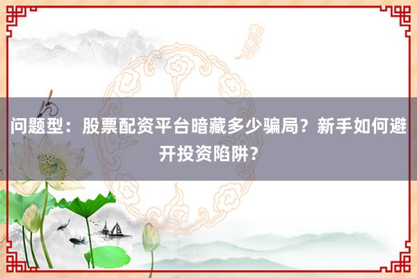 问题型：股票配资平台暗藏多少骗局？新手如何避开投资陷阱？