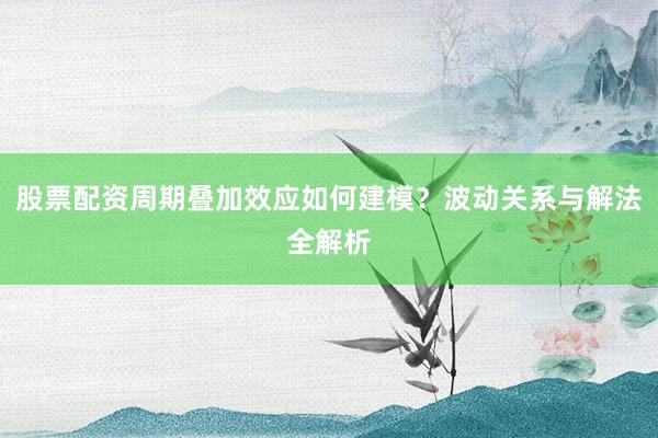 股票配资周期叠加效应如何建模?波动关系与解法全解析