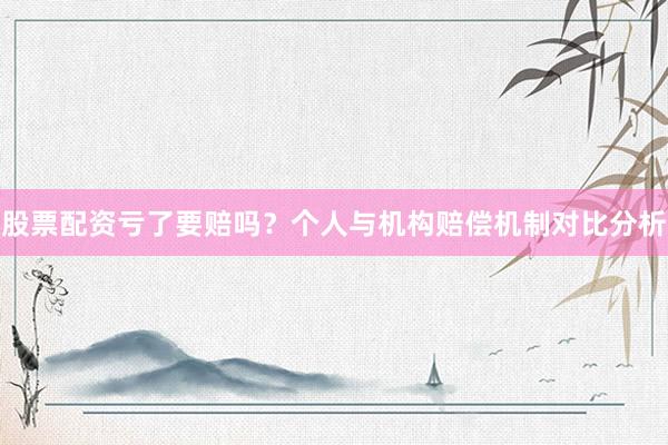 股票配资亏了要赔吗？个人与机构赔偿机制对比分析