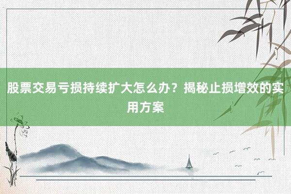 股票交易亏损持续扩大怎么办？揭秘止损增效的实用方案