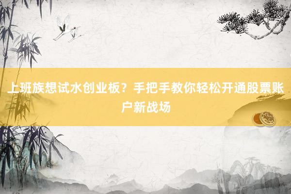 上班族想试水创业板？手把手教你轻松开通股票账户新战场