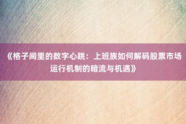 《格子间里的数字心跳：上班族如何解码股票市场运行机制的暗流与机遇》