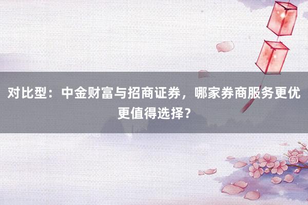 对比型：中金财富与招商证券，哪家券商服务更优更值得选择？