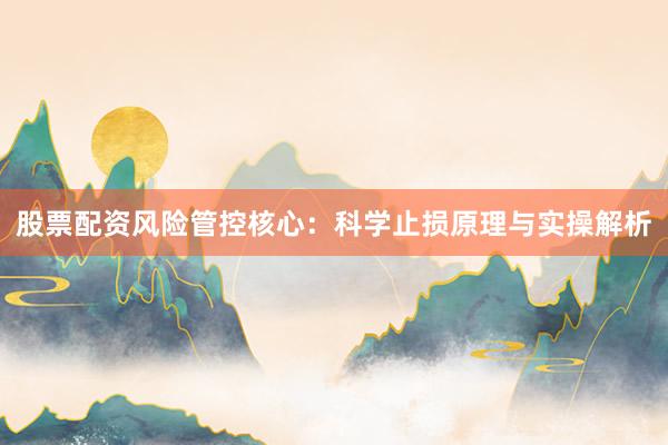 股票配资风险管控核心：科学止损原理与实操解析