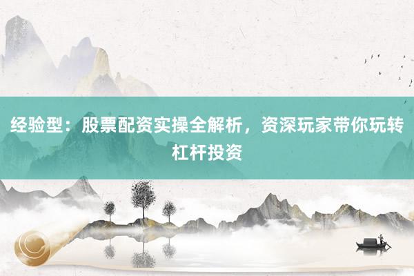 经验型：股票配资实操全解析，资深玩家带你玩转杠杆投资