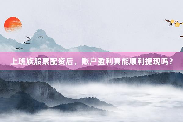 上班族股票配资后，账户盈利真能顺利提现吗？