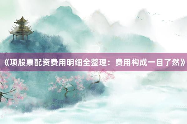 《项股票配资费用明细全整理：费用构成一目了然》