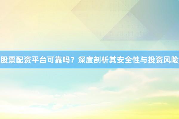 股票配资平台可靠吗？深度剖析其安全性与投资风险