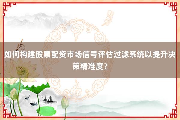 如何构建股票配资市场信号评估过滤系统以提升决策精准度？