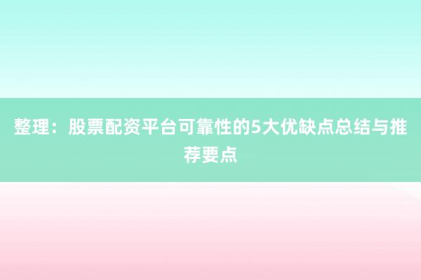 整理：股票配资平台可靠性的5大优缺点总结与推荐要点