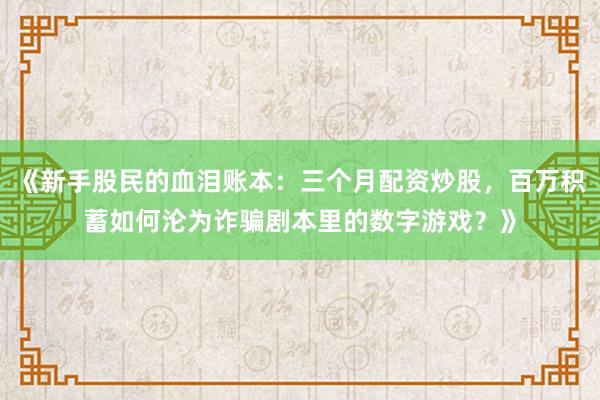 《新手股民的血泪账本：三个月配资炒股，百万积蓄如何沦为诈骗剧本里的数字游戏？》