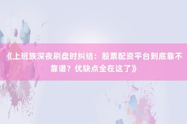 《上班族深夜刷盘时纠结：股票配资平台到底靠不靠谱？优缺点全在这了》