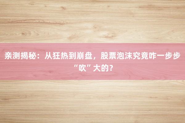 亲测揭秘：从狂热到崩盘，股票泡沫究竟咋一步步“吹”大的？