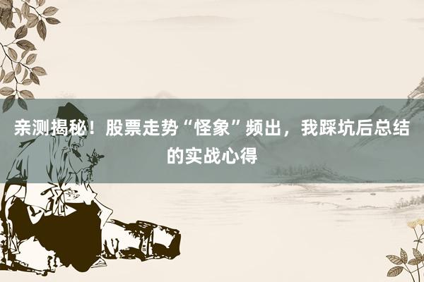 亲测揭秘！股票走势“怪象”频出，我踩坑后总结的实战心得