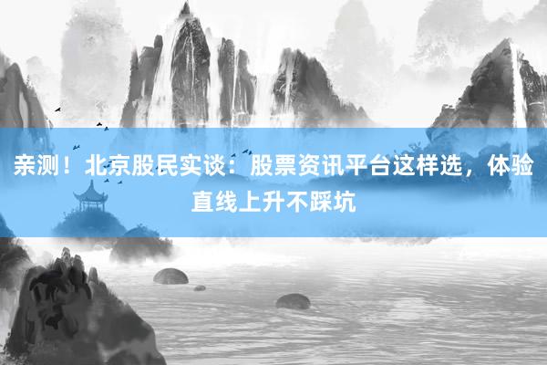 亲测！北京股民实谈：股票资讯平台这样选，体验直线上升不踩坑