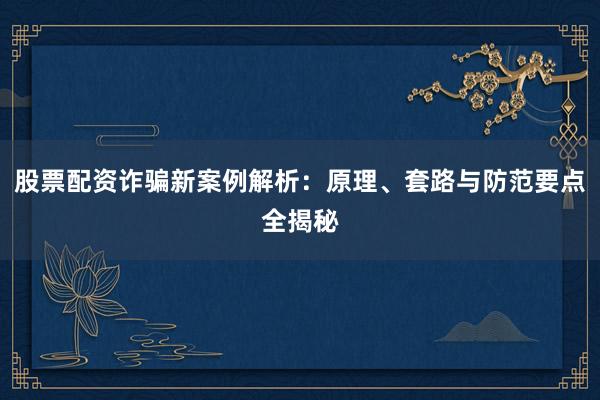 股票配资诈骗新案例解析：原理、套路与防范要点全揭秘