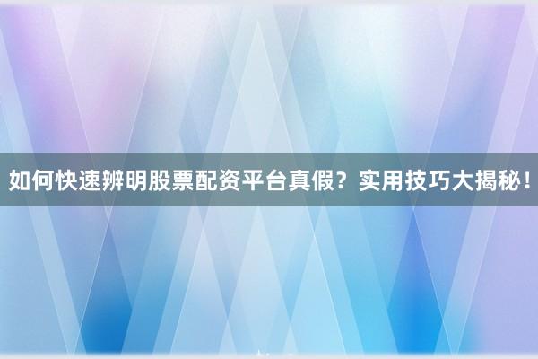 如何快速辨明股票配资平台真假？实用技巧大揭秘！