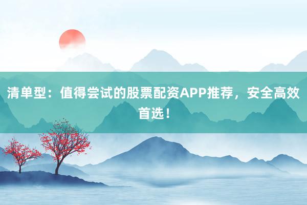 清单型：值得尝试的股票配资APP推荐，安全高效首选！