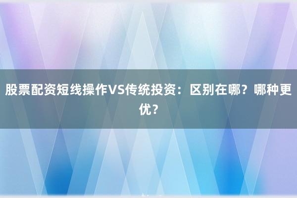 股票配资短线操作VS传统投资：区别在哪？哪种更优？