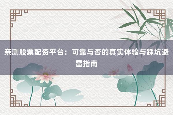 亲测股票配资平台：可靠与否的真实体验与踩坑避雷指南