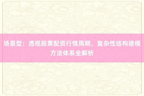 场景型：透视股票配资行情周期，复杂性结构建模方法体系全解析