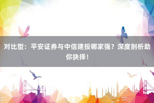 对比型：平安证券与中信建投哪家强？深度剖析助你抉择！