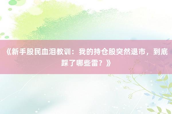 《新手股民血泪教训：我的持仓股突然退市，到底踩了哪些雷？》