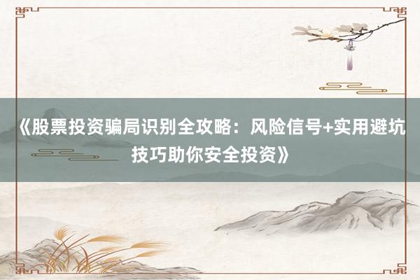 《股票投资骗局识别全攻略：风险信号+实用避坑技巧助你安全投资》