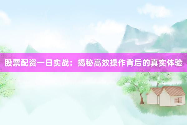 股票配资一日实战:揭秘高效操作背后的真实体验