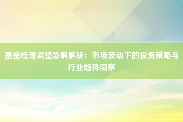 基金经理调整影响解析：市场波动下的投资策略与行业趋势洞察