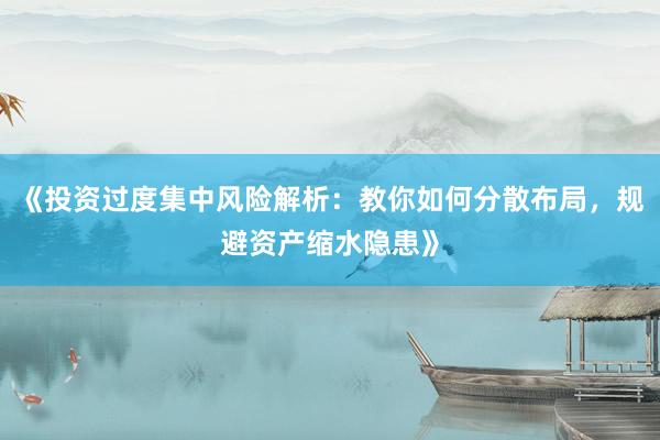 《投资过度集中风险解析：教你如何分散布局，规避资产缩水隐患》