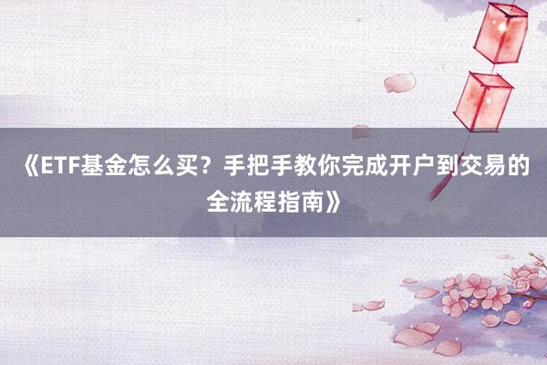 《ETF基金怎么买？手把手教你完成开户到交易的全流程指南》