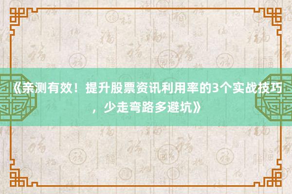 《亲测有效！提升股票资讯利用率的3个实战技巧，少走弯路多避坑》