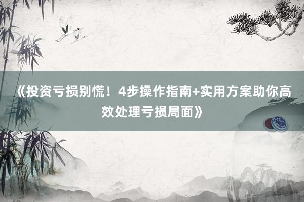 《投资亏损别慌！4步操作指南+实用方案助你高效处理亏损局面》