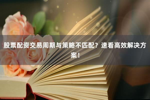 股票配资交易周期与策略不匹配？速看高效解决方案！