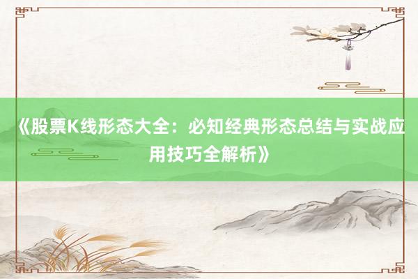 《股票K线形态大全：必知经典形态总结与实战应用技巧全解析》