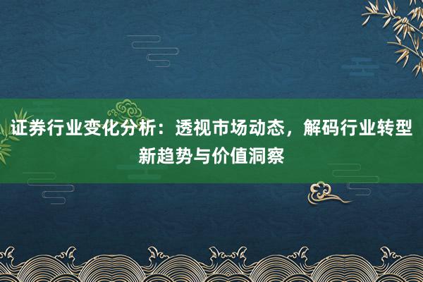 证券行业变化分析：透视市场动态，解码行业转型新趋势与价值洞察