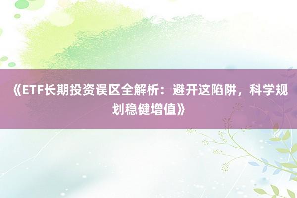 《ETF长期投资误区全解析：避开这陷阱，科学规划稳健增值》
