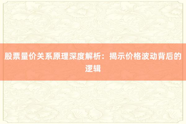 股票量价关系原理深度解析：揭示价格波动背后的逻辑